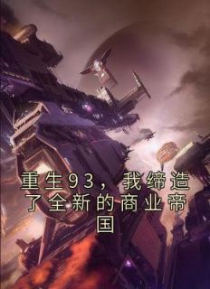 《重生93，我缔造了全新的商业帝国》by陈东(陈东萧晴)未删节免费阅读