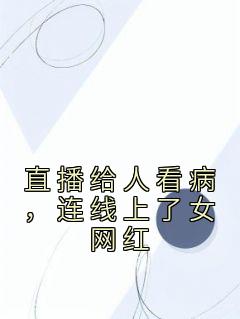 《直播给人看病，连线上了女网红》小说王有德雪糖免费阅读