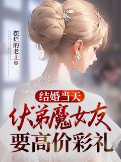 《结婚当天，伏弟魔女友要高价彩礼》by摆烂的老王小说完结版在线阅读