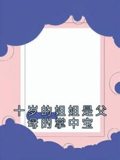 作者喜欢避日蛛的谢广坤写的十岁的姐姐是父母的掌中宝小说大结局全章节阅读